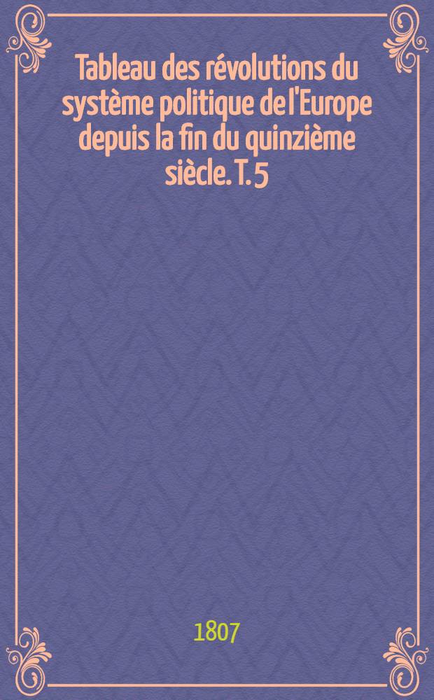Tableau des révolutions du système politique de l'Europe depuis la fin du quinzième siècle. T. 5