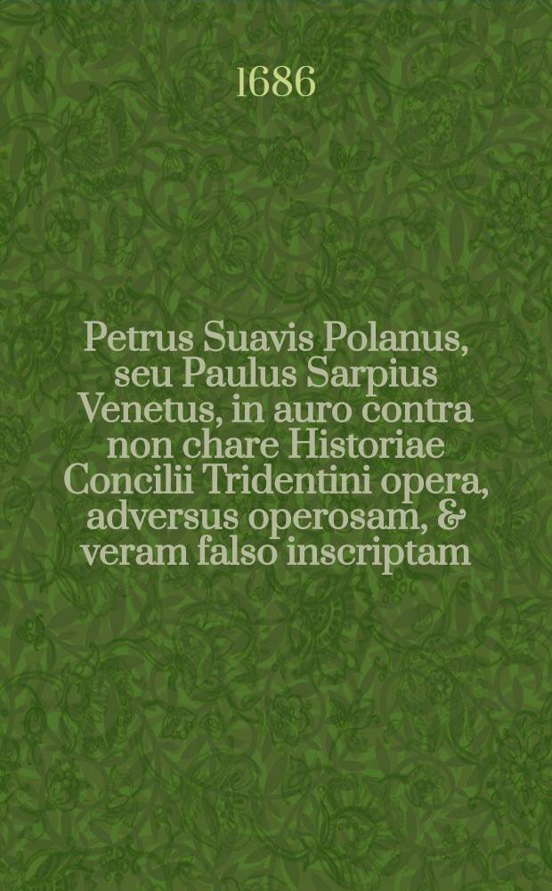 Petrus Suavis Polanus, seu Paulus Sarpius Venetus, in auro contra non chare Historiae Concilii Tridentini opera, adversus operosam, & veram falso inscriptam, Concilii Tridentini historiam, P. Sfortiae Pallavicini ... nec non iniquam Scipionis Henrici ..., Censuram theologicam & historicam, frivolasque utrisque cavillationes succincte quidem, sed nervose defensus, ab Amelot de la Houssaie ... : nunc ... e Gallico Latinitati donatus ..