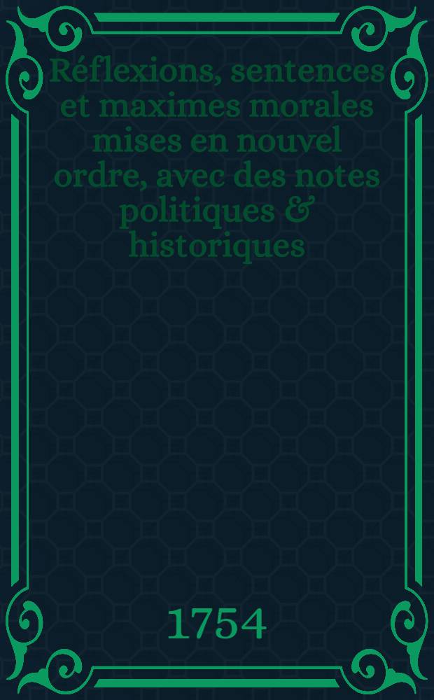 R&eacute;flexions, sentences et maximes morales mises en nouvel ordre, avec des notes politiques & historiques