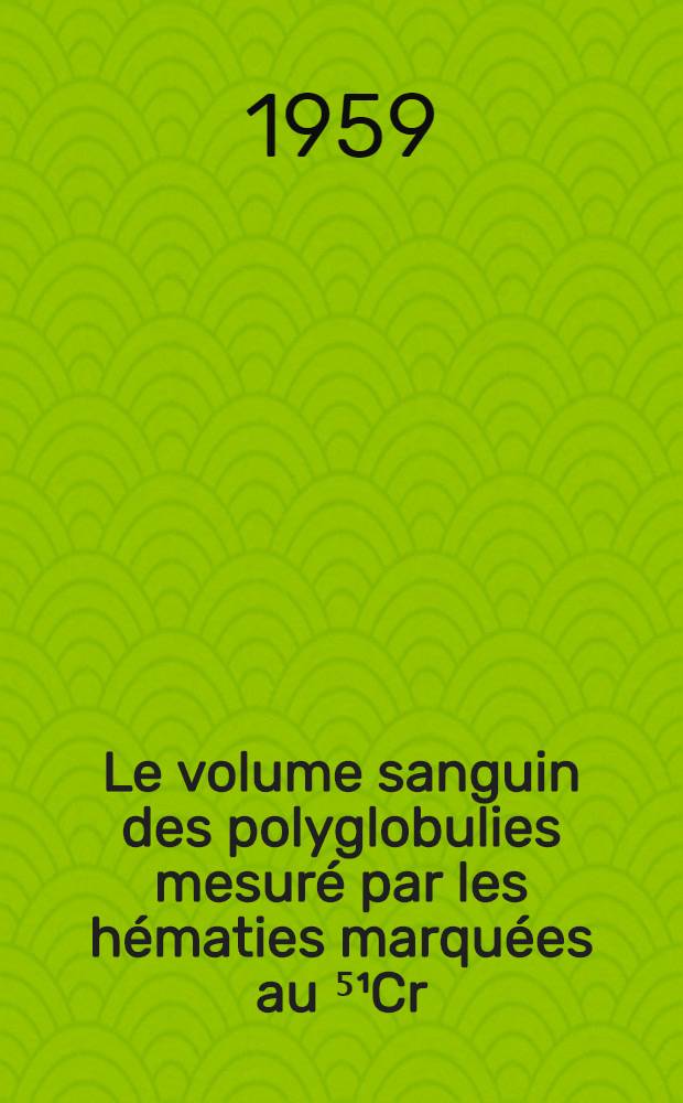Le volume sanguin des polyglobulies mesur&eacute; par les h&eacute;maties marqu&eacute;es au ⁵&sup1;Cr : Ses modifications dans la maladie de Vaquez trait&eacute;e, soit par le &sup3;&sup2;P, soit par les saign&eacute;es, soit par les deux m&eacute;thodes combin&eacute;es : Th&egrave;se pour le doctorat en m&eacute;d. (dipl&ocirc;me d'&Eacute;tat)