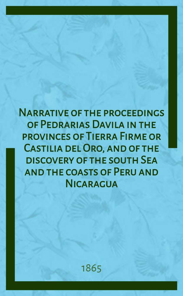 Narrative of the proceedings of Pedrarias Davila in the provinces of Tierra Firme or Castilia del Oro, and of the discovery of the south Sea and the coasts of Peru and Nicaragua