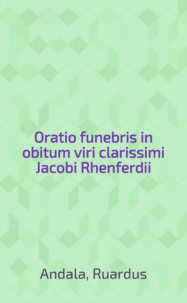 Oratio funebris in obitum viri clarissimi Jacobi Rhenferdii : Dicta in templo academico a Ruardo Andala ... a d. XIV kal. nov. anni 1712
