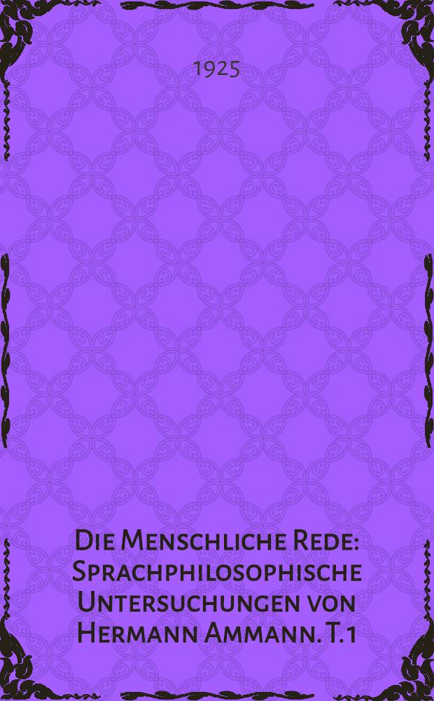 Die Menschliche Rede : Sprachphilosophische Untersuchungen von Hermann Ammann. T. 1 : Die Idee der Sprache und das Wesen der Wortbedeutung