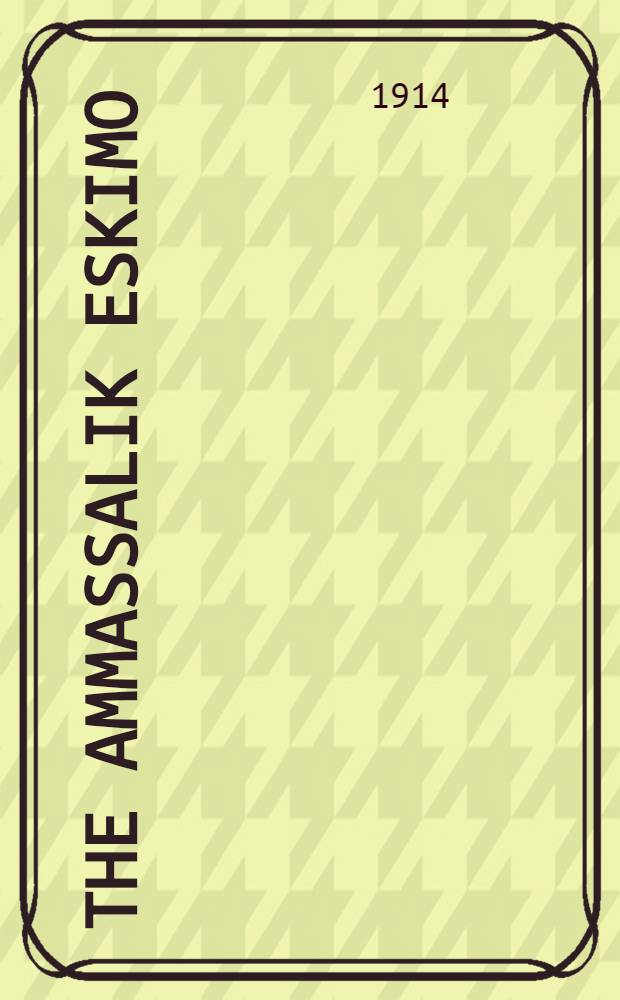 The Ammassalik Eskimo : Contributions to the ethnology of the East Greenland natives. P. 1 : Containing the ethnological and anthropological results of G. Holm's expedition in 1883-85 and G. Amdrup's expedition in 1898-1900