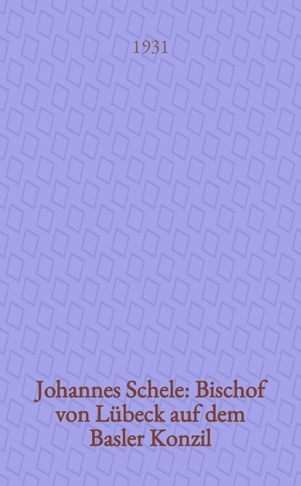 Johannes Schele : Bischof von Lübeck auf dem Basler Konzil : Ein Beitrag zur Reichs- und Kirchengeschichte des 15 Jahrhunderts