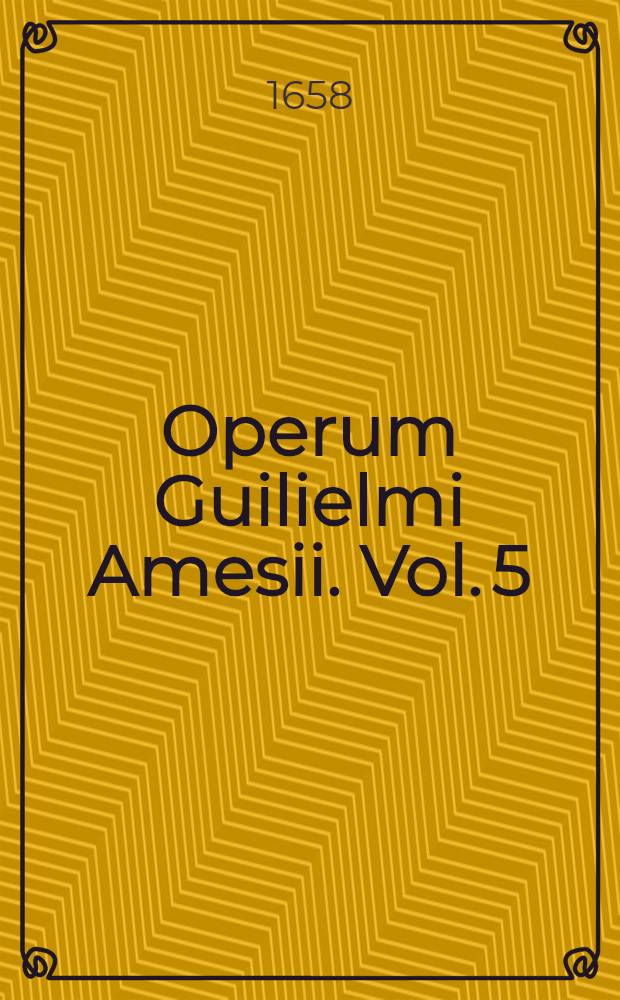 Operum Guilielmi Amesii. Vol. 5 : Quo continentur Elenchtica particularia contra remonstrantes