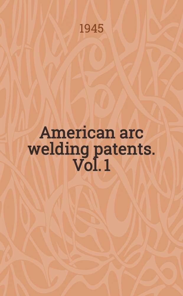 American arc welding patents. Vol. 1 : Materials. Accessories. Electrodes. Welding rods. Alloys. Electrode holders. Welding shields