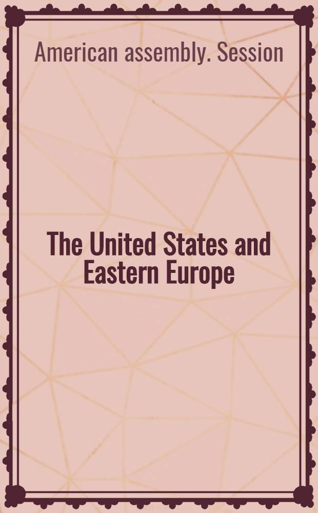The United States and Eastern Europe : Final report of the Thirty-first Amer. assembly, Apr. 27-30, 1967, ..