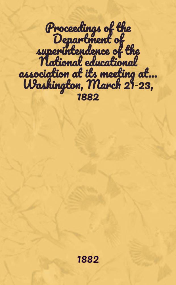 Proceedings of the Department of superintendence of the National educational association at its meeting at ... Washington, March 21-23, 1882