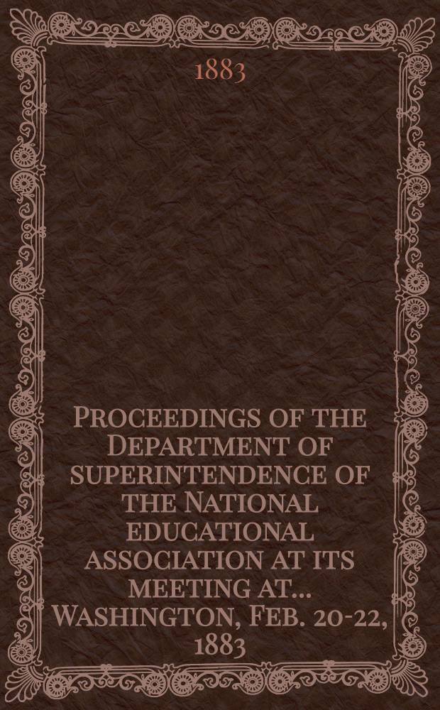 Proceedings of the Department of superintendence of the National educational association at its meeting at ... Washington, Feb. 20-22, 1883