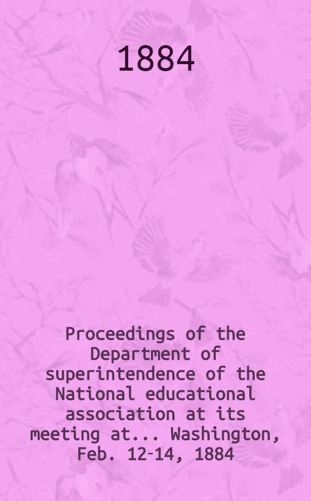 Proceedings of the Department of superintendence of the National educational association at its meeting at ... Washington, Feb. 12-14, 1884