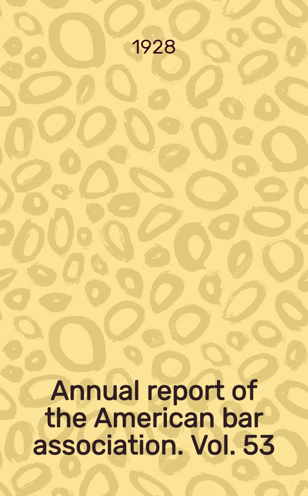 Annual report of the American bar association. [Vol. 53] : Report of the fifty-first annual meeting ... held at Seattle, Washington. July 25, 26 and 27, 1928