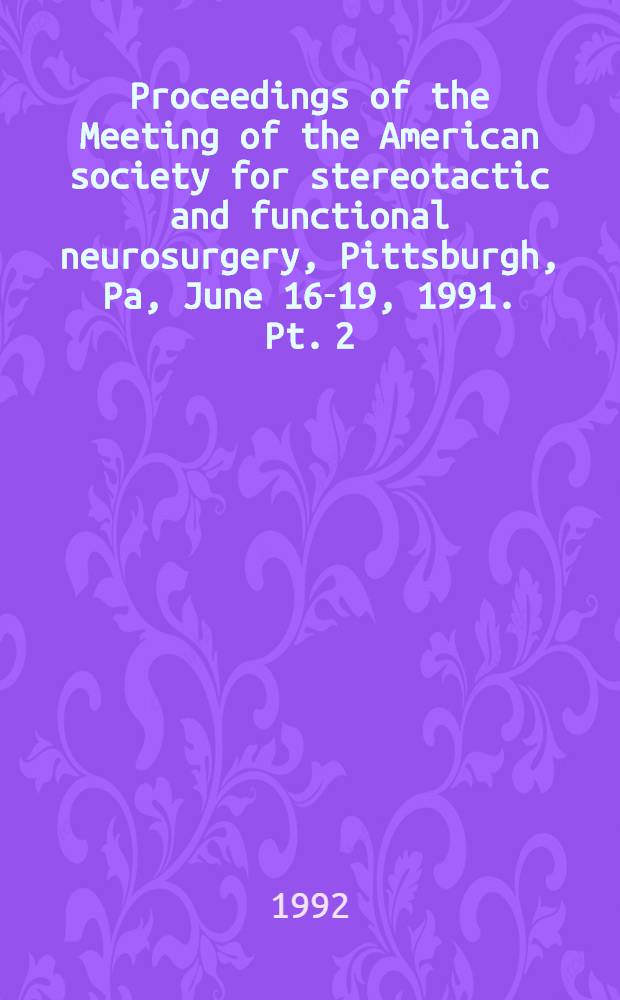 Proceedings of the Meeting of the American society for stereotactic and functional neurosurgery, Pittsburgh, Pa, June 16-19, 1991. Pt. 2