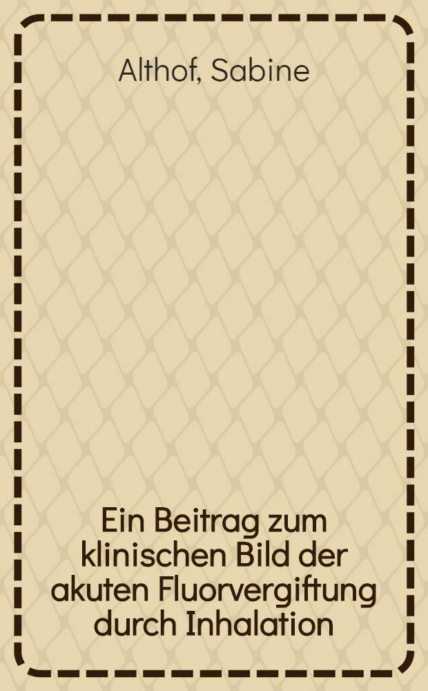 Ein Beitrag zum klinischen Bild der akuten Fluorvergiftung durch Inhalation : (Beobachtungen bei einem Vergiflungsfall) : Inaug.-Diss. ... der ... Univ. zu Bonn