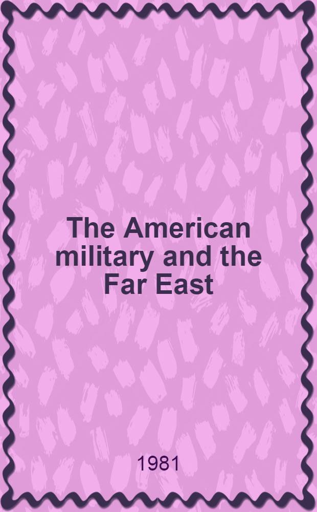 The American military and the Far East : Proc. of the Ninth Milit. history symp., United States air force acad., 1-3 Oct. 1980