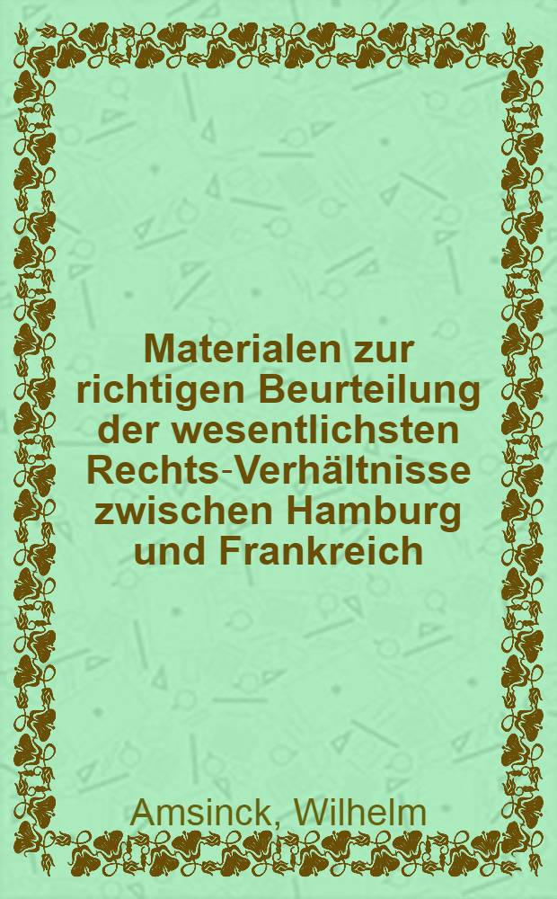 Materialen zur richtigen Beurteilung der wesentlichsten Rechts-Verhältnisse zwischen Hamburg und Frankreich : Von einem Freunde der Wahrheit und des Rechts : Geschrieben im Januar 1815
