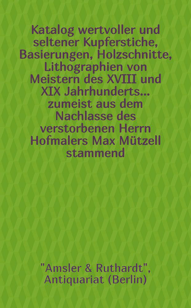 Katalog wertvoller und seltener Kupferstiche, Basierungen, Holzschnitte, Lithographien von Meistern des XVIII und XIX Jahrhunderts ... zumeist aus dem Nachlasse des verstorbenen Herrn Hofmalers Max Mützell stammend : Versteigerung zu Berlin, den 11 Oktober