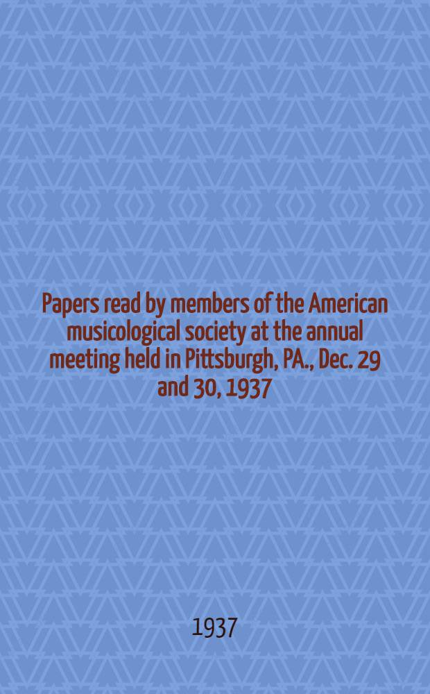 Papers read by members of the American musicological society at the annual meeting held in Pittsburgh, PA., Dec. 29 and 30, 1937