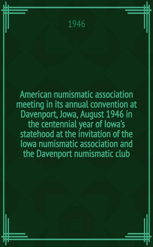 American numismatic association meeting in its annual convention at Davenport, Jowa, August 1946 in the centennial year of Iowa's statehood at the invitation of the Iowa numismatic association and the Davenport numismatic club