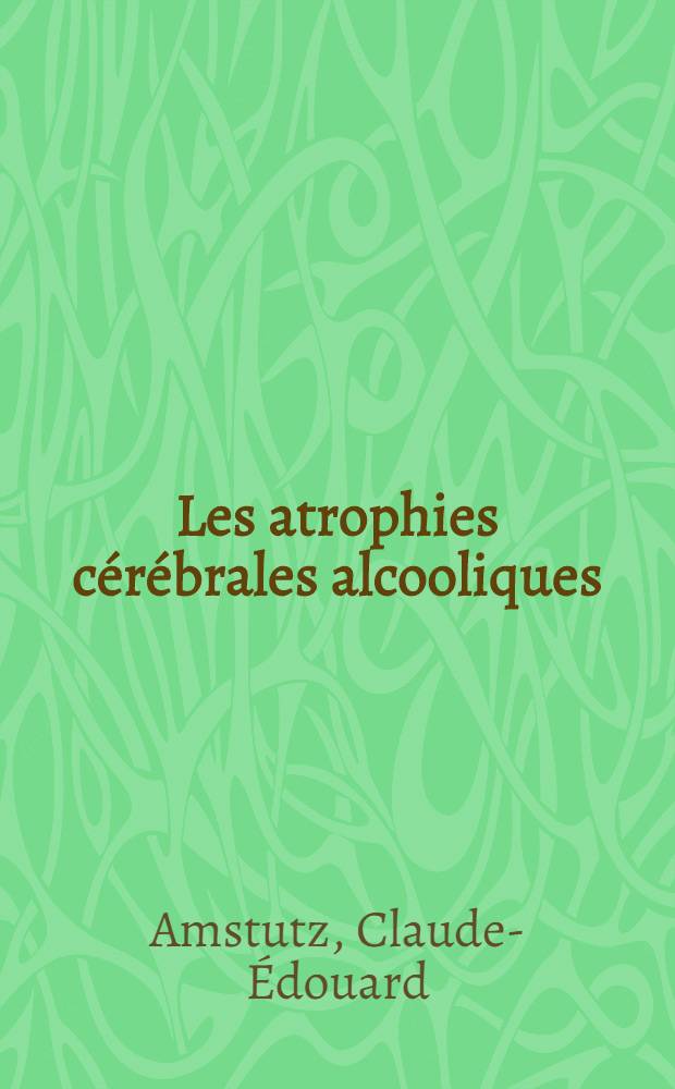Les atrophies cérébrales alcooliques : Thèse pour le doctorat en méd. (diplôme d'État)