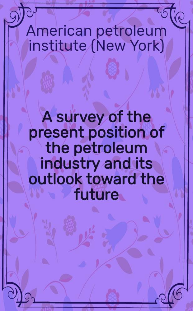 A survey of the present position of the petroleum industry and its outlook toward the future