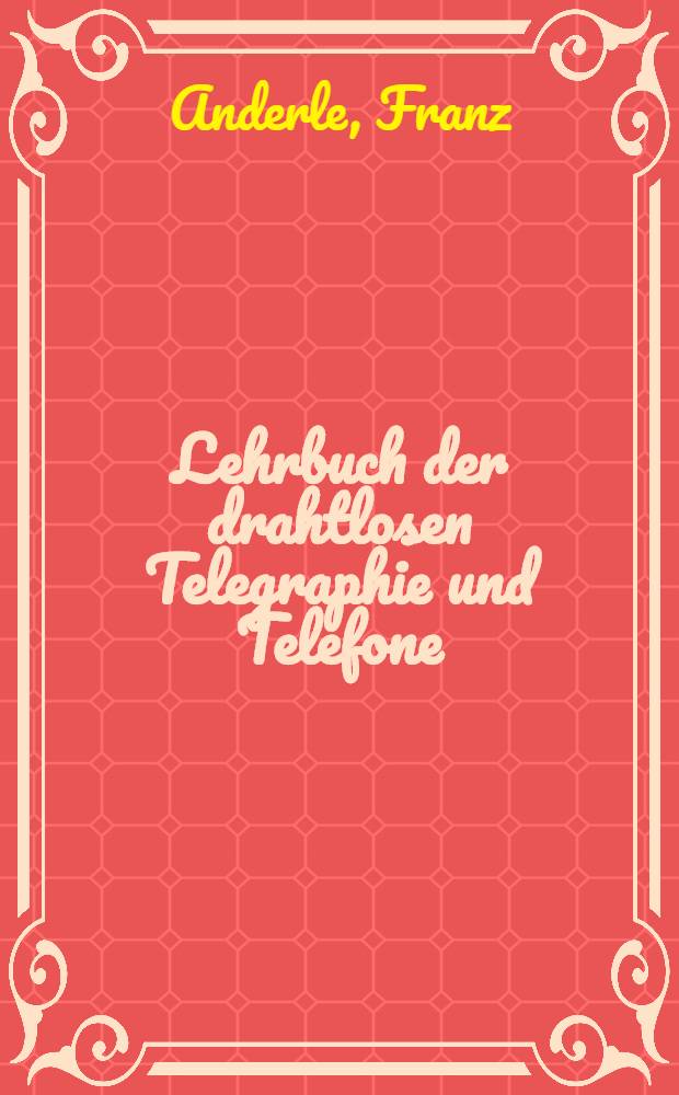 Lehrbuch der drahtlosen Telegraphie und Telefone : Allgemeinen verst&auml;ndlich und mit besonderer Ber&uuml;cksichtigung der Praxis