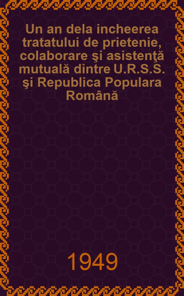 Un an dela incheerea tratatului de prietenie, colaborare şi asistenţă mutuală dintre U.R.S.S. şi Republica Populara Română