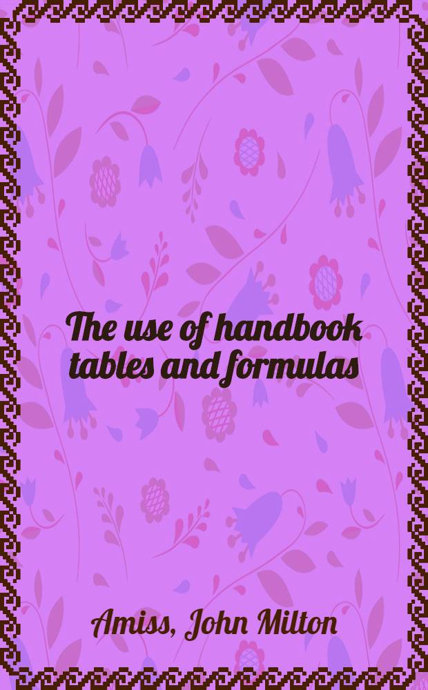 The use of handbook tables and formulas : Five hundred examples and test questions on the application of tables, formulas and general data in "Machinery's handbook", selected especially for engineering and trade schools, apprenticeship and home-study courses, to insure the most effective use of the handbook and a through knowledge of its contents
