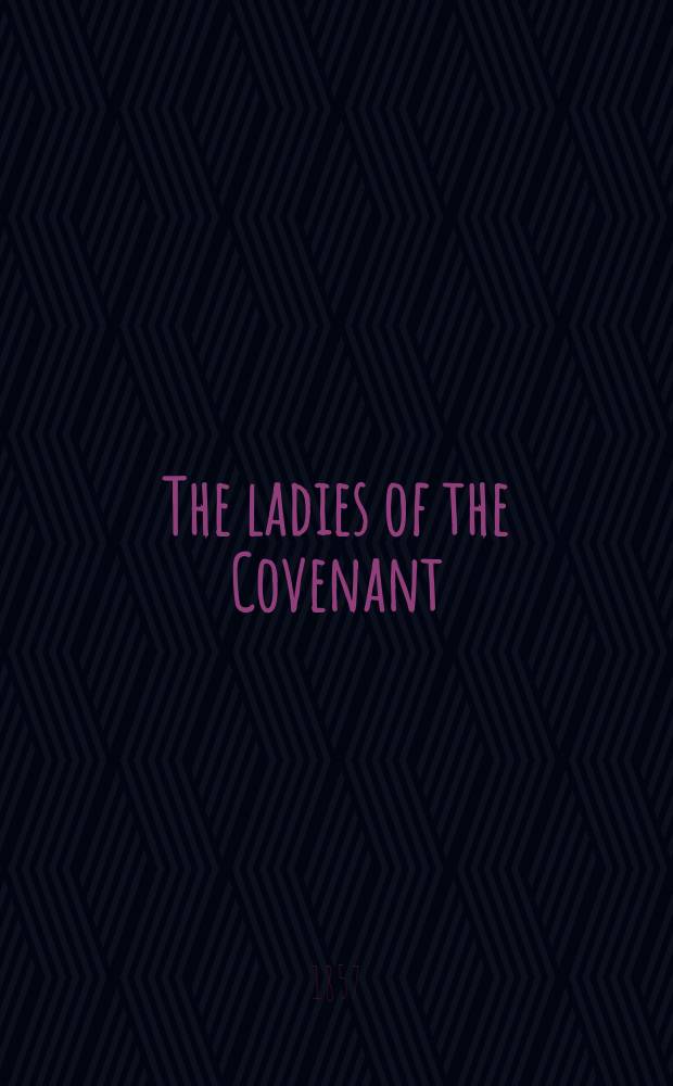 The ladies of the Covenant : Memoirs of distinguished Scottish female characters, embracing the period of the Covenant and the persecution