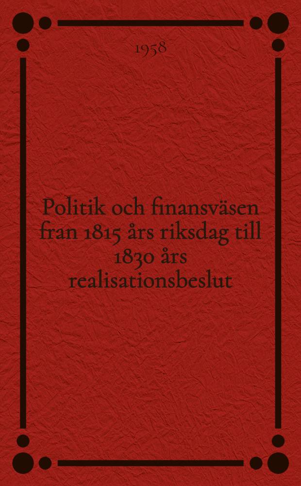 Politik och finansv&auml;sen fran 1815 &aring;rs riksdag till 1830 &aring;rs realisationsbeslut : [Akademisk avhandling som med tillst&aring;nd av Humanistisks fakulteten vid Stockholms h&ouml;gskola f&ouml;r vinnande av filosofisk doktorsgrad framst&auml;lles till offentlig granskning ...]. 1 : 1815-1818