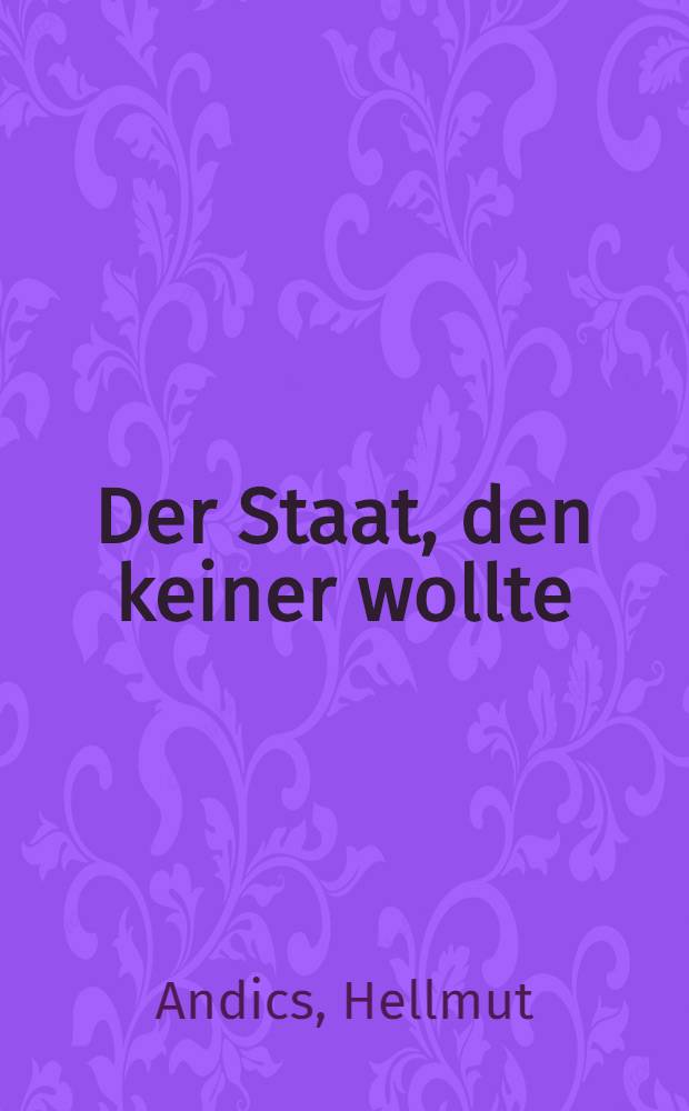 Der Staat, den keiner wollte : Österreich von der Gründung der Republik bis zur Moskauer Deklaration