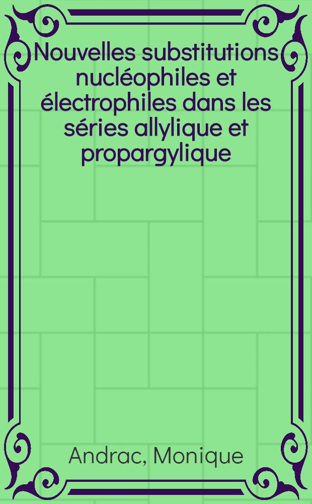 Nouvelles substitutions nucléophiles et électrophiles dans les séries allylique et propargylique: 1-re thèse; Propositions données par la Faculté: 2-e thèse: Thèses présentées à la Faculté des sciences de l'Univ. de Paris ... / Par Monique Andrac