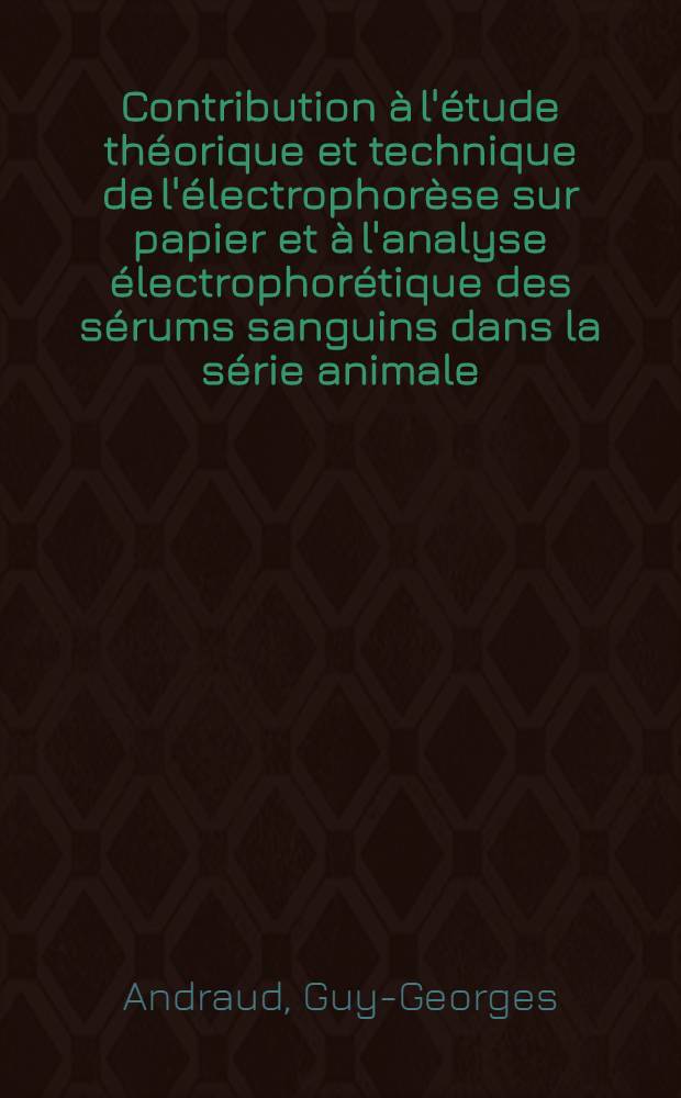 Contribution à l'étude théorique et technique de l'électrophorèse sur papier et à l'analyse électrophorétique des sérums sanguins dans la série animale: 1-re thèse; Proposition donnée par la Faculté: 2-e thèse: Thèses présentées ... pour obtenir le grade de docteur en pharmacie (diplôme d'État) / par Andraud, Guy-Georges ..