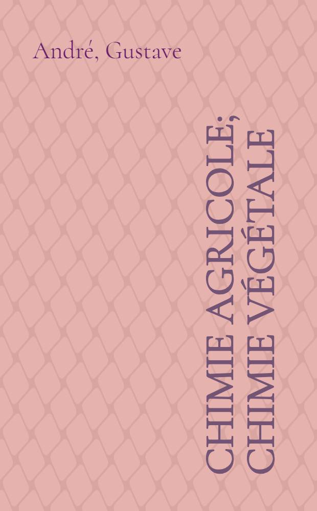 Chimie agricole; Chimie végétale / Par Gustave André ..