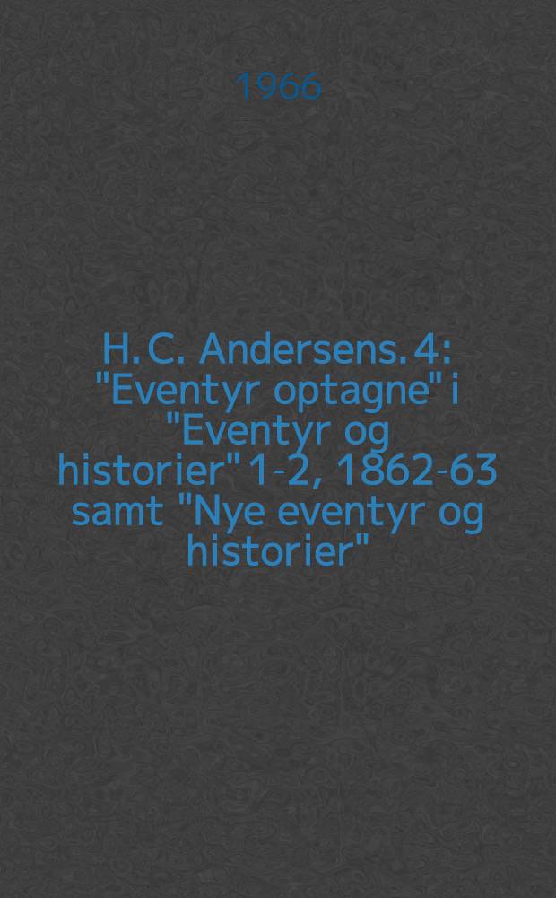 H. C. Andersens. 4 : "Eventyr optagne" i "Eventyr og historier" 1-2, 1862-63 samt "Nye eventyr og historier"