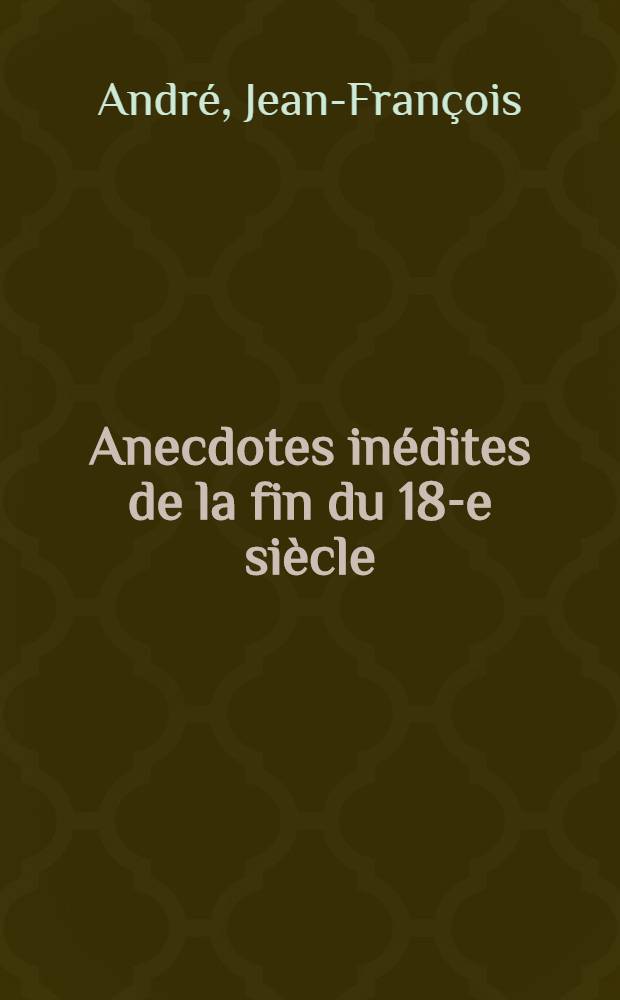 Anecdotes inédites de la fin du 18-e siècle : Pour servir de suite aux Anecdotes françaises ..