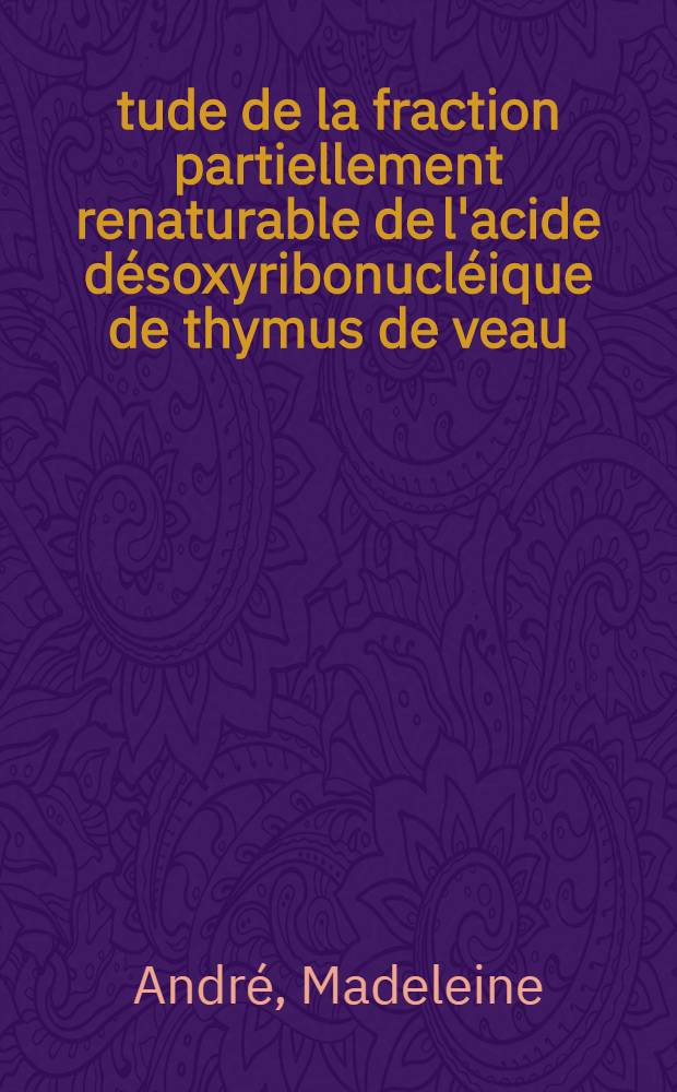 &Eacute;tude de la fraction partiellement renaturable de l'acide d&eacute;soxyribonucl&eacute;ique de thymus de veau : Th&egrave;se pr&eacute;s. &agrave; l'Univ. Louis-Pasteur de Strasbourg ..