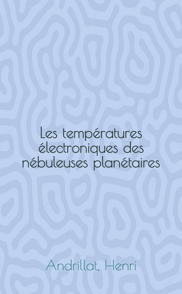 Les temp&eacute;ratures &eacute;lectroniques des n&eacute;buleuses plan&eacute;taires: 1-re th&egrave;se; Propositions donn&eacute;es par la Facult&eacute;. La parallaxe solaire: 2-e th&egrave;se: Th&egrave;ses pr&eacute;sent&eacute;es &agrave; ... l'Univ. de Paris pour obtenir le grade de docteur &egrave;s sciences physiques / par Henri Andrillat