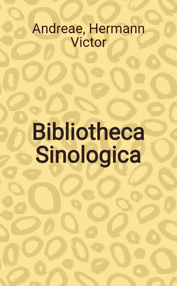 Bibliotheca Sinologica : Uebersichtliche Zustellungen als Wegweiser durch das Gebiet der sinologischen Lit. : Als Anh. ist beigef.: Verzeichniss einer grossen Anzahl ächt chinesischer Bücher nebst Mittheilung der Titel in chin. Schriftzeichen
