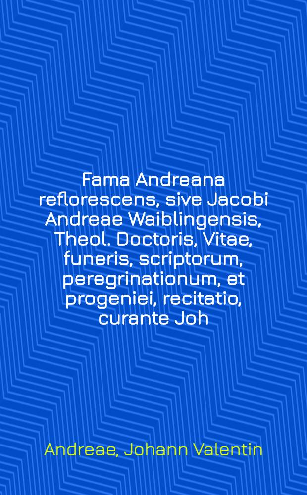 Fama Andreana reflorescens, sive Jacobi Andreae Waiblingensis, Theol. Doctoris, Vitae, funeris, scriptorum, peregrinationum, et progeniei, recitatio, curante Joh. Valentino Andreae, nepote. Oratio funebris de vita, et obitu... D. Jacobi Andreae.... Oratio funebris de... D. Jacobi Andreae.... Ein Predigt bey der Leich... deß Herrn Jacobi Andreae.... Olea Andreana