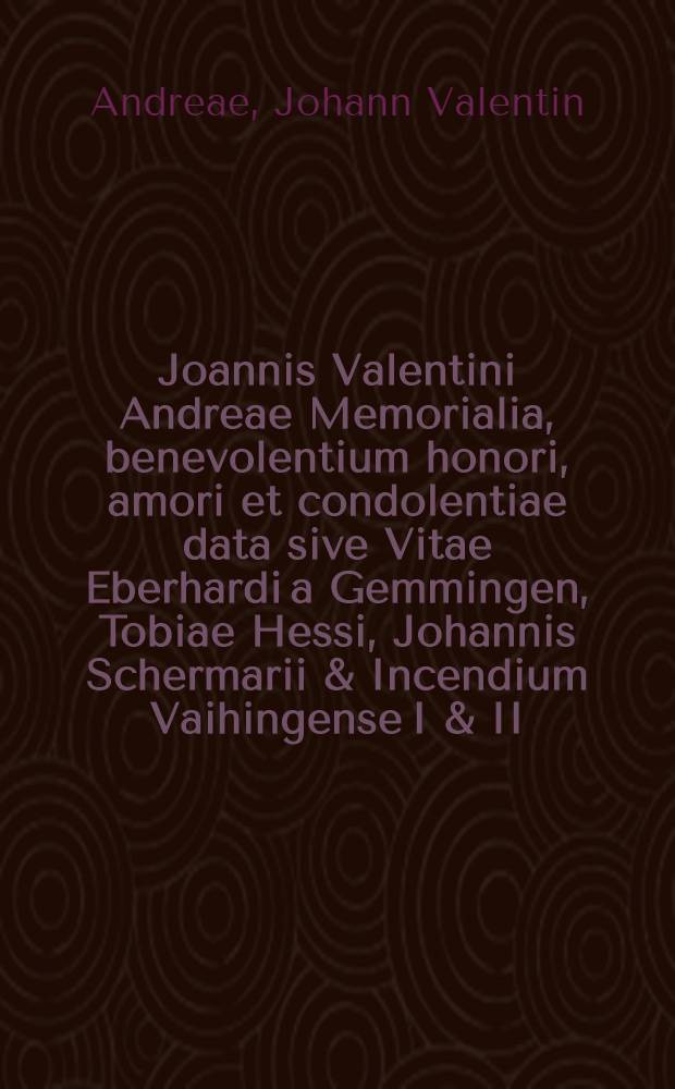 Joannis Valentini Andreae Memorialia, benevolentium honori, amori et condolentiae data [sive Vitae Eberhardi a Gemmingen, Tobiae Hessi, Johannis Schermarii & Incendium Vaihingense I & II]