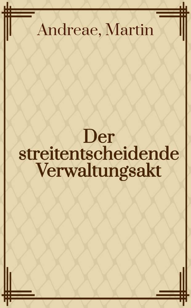 Der streitentscheidende Verwaltungsakt : Zuglaich ein Beitr. zur Funktionsgrenze zwischen Verwaltung u. Rechtsprechung : Inaug.-Diss