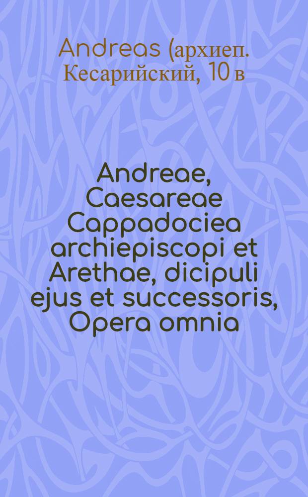 Andreae, Caesareae Cappadociea archiepiscopi et Arethae, dicipuli ejus et successoris, Opera omnia : Accedunt Joseppi, Nicephori philosophi christiani Joannis Geometrae e. a. : Scripta vel scriptorum fragmenta quae supersunt