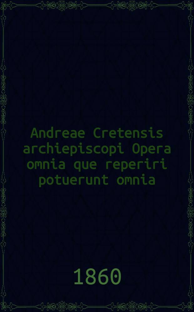 Andreae Cretensis archiepiscopi Opera omnia que reperiri potuerunt omnia : Accedunt Joannis Malalae, Theodori Abucarae Carum episcopi Scripta tum historica, tum ascetica quae supersunt