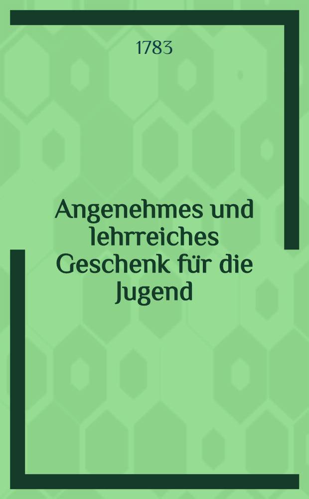 Angenehmes und lehrreiches Geschenk für die Jugend : Theils zum nüzlichen Zeitvertreib, theils zu Erweckung eines innerlichen Antriebs, nicht nur die Naturhistorie zu erlernen, sondern auch alsdenn in reiferen Jahren durch eigne Untersuchungen zu helfen ..