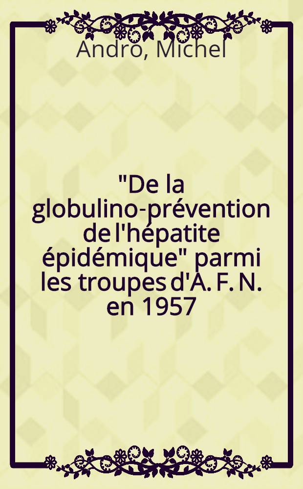 "De la globulino-prévention de l'hépatite épidémique" parmi les troupes d'A. F. N. en 1957 : Thèse pour le doctorat en méd. ..