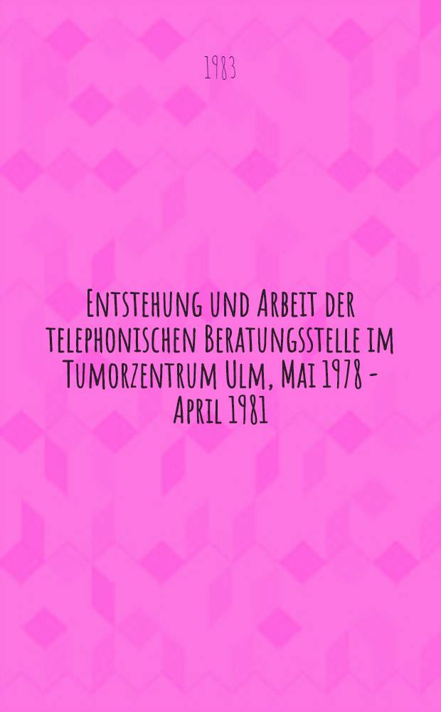 Entstehung und Arbeit der telephonischen Beratungsstelle im Tumorzentrum Ulm, Mai 1978 - April 1981 : Diss