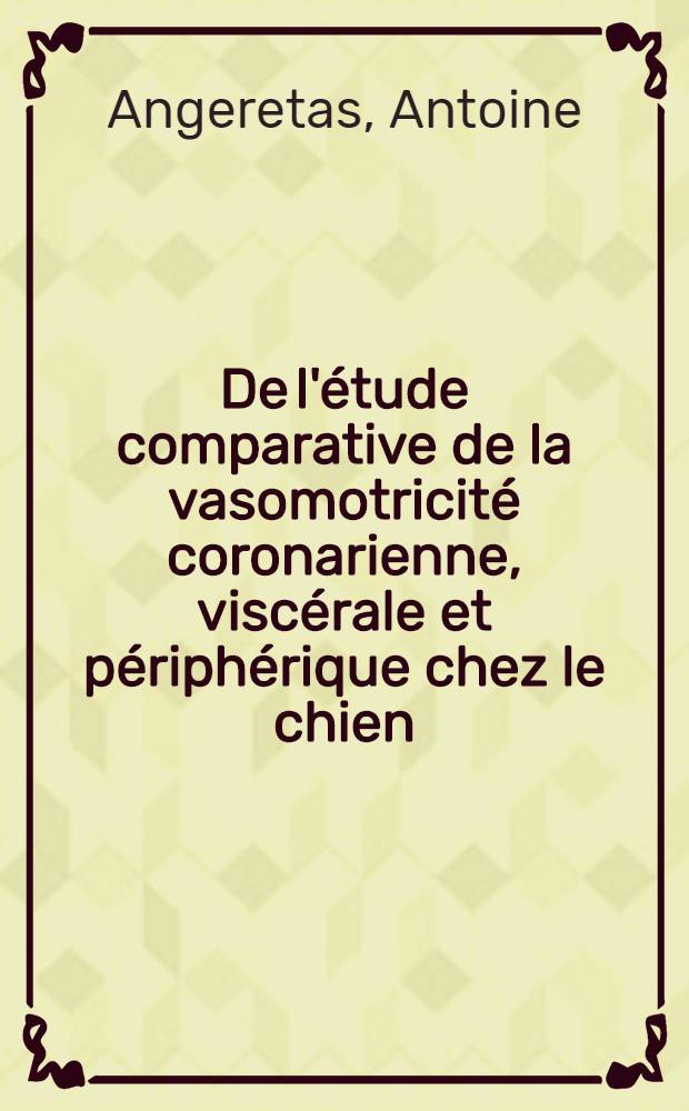 De l'étude comparative de la vasomotricité coronarienne, viscérale et périphérique chez le chien: 1-re thèse; Propositions données par la Faculté: 2-e thèse: Thèses présentées à la Faculté des sciences de l'Univ. de Lyon ... / par Antoine Angeretas