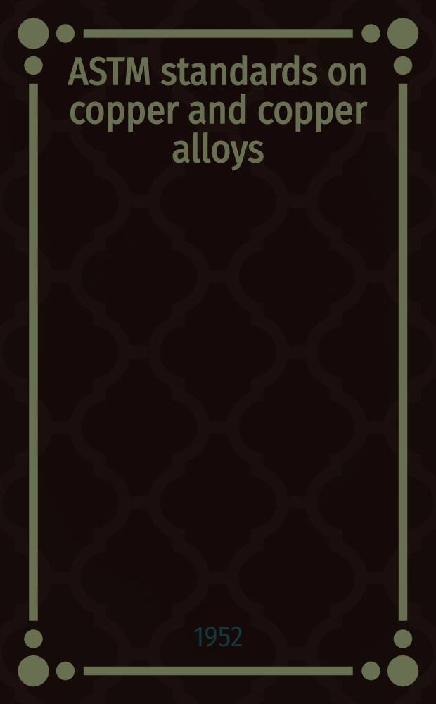 ASTM standards on copper and copper alloys : Copper and copper alloys, cast and wrought, copper and copper alloys for electrical conductors, non-ferrous metals used in copper alloys. 1952. Febr.