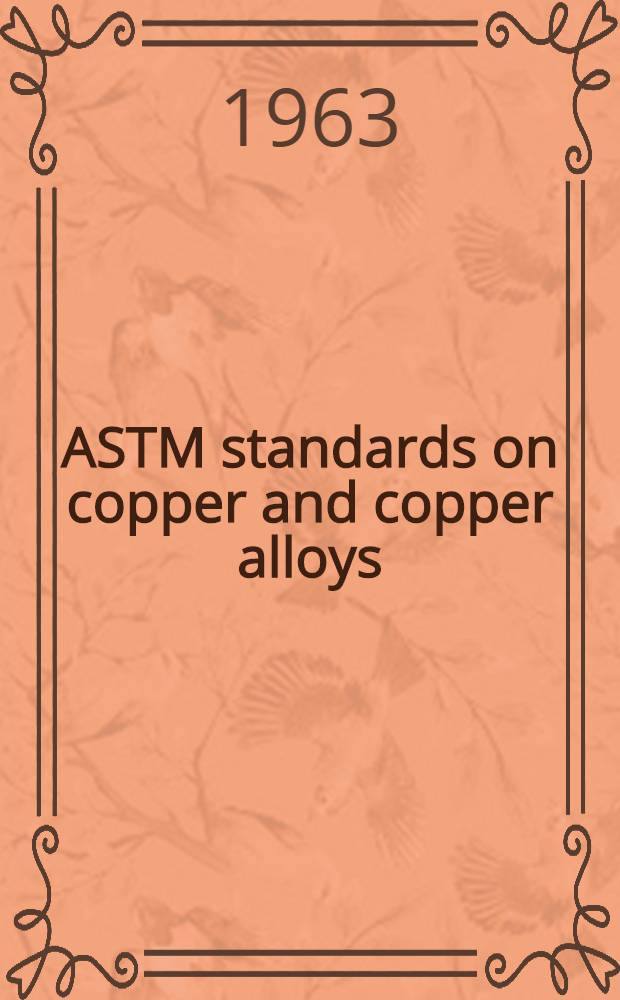 ASTM standards on copper and copper alloys : Copper and copper alloys, cast and wrought, copper and copper alloys for electrical conductors, non-ferrous metals used in copper alloys. 1963. Dec.